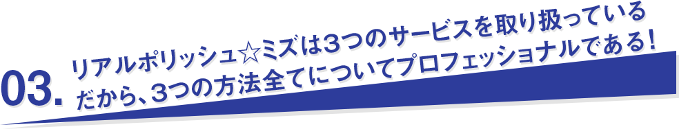 リアルポリッシュ☆ミズは３つのサービスを取り扱っている
だから、３つの方法全てについてプロフェッショナルである!